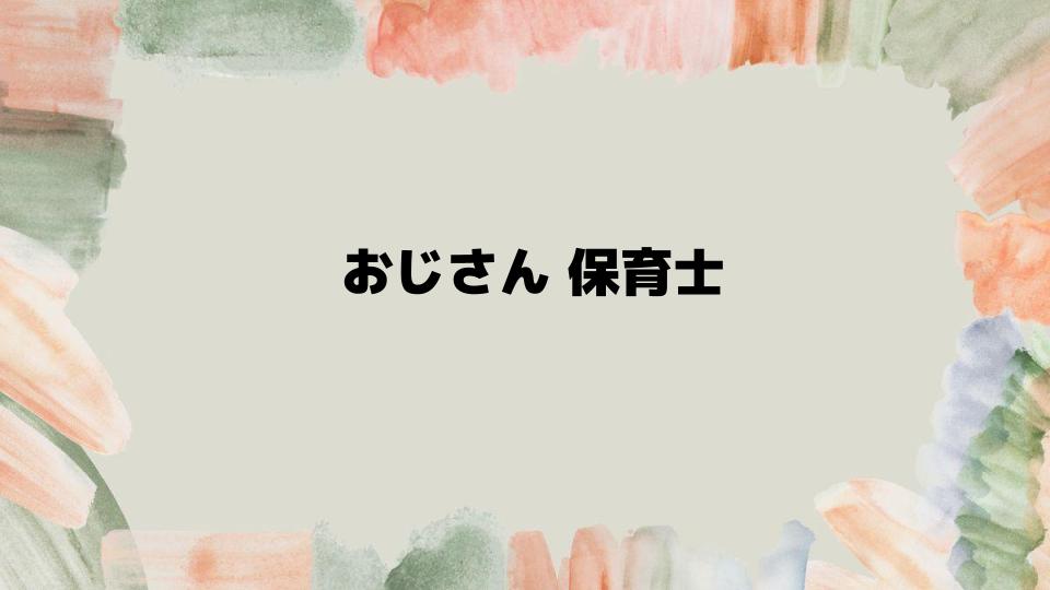 おじさん保育士の魅力と課題